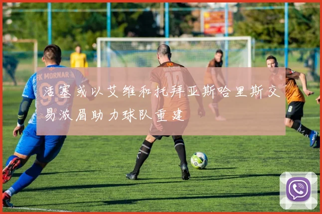 活塞或以艾维和托拜亚斯哈里斯交易浓眉助力球队重建