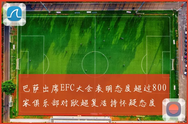 巴萨出席EFC大会表明态度超过800家俱乐部对欧超复活持怀疑态度