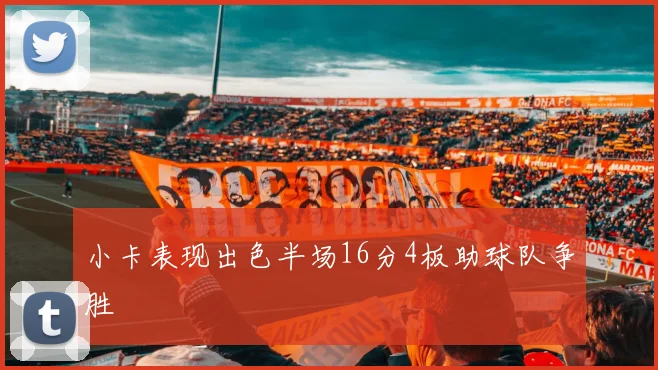 小卡表现出色半场16分4板助球队争胜