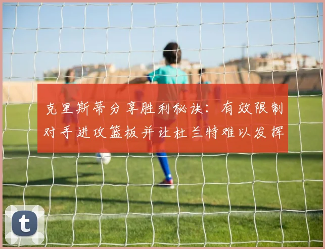 克里斯蒂分享胜利秘诀：有效限制对手进攻篮板并让杜兰特难以发挥