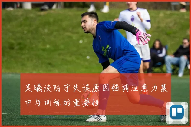 吴曦谈防守失误原因强调注意力集中与训练的重要性