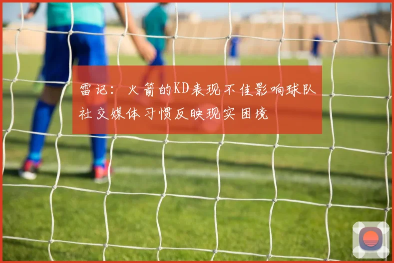 雷记：火箭的KD表现不佳影响球队社交媒体习惯反映现实困境