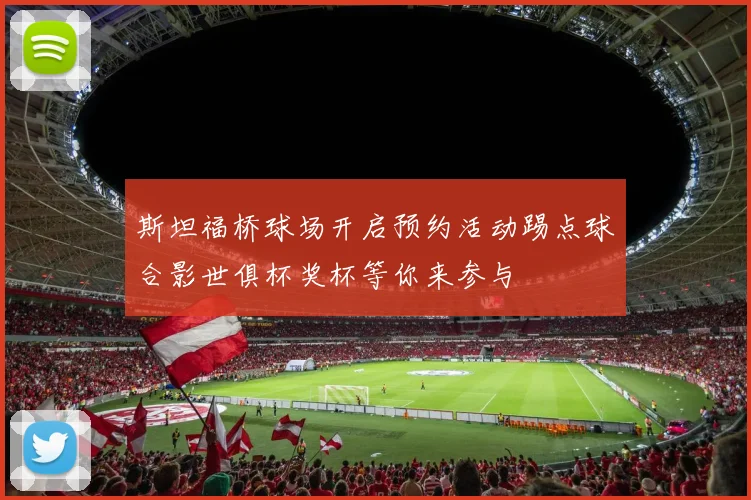 斯坦福桥球场开启预约活动踢点球合影世俱杯奖杯等你来参与