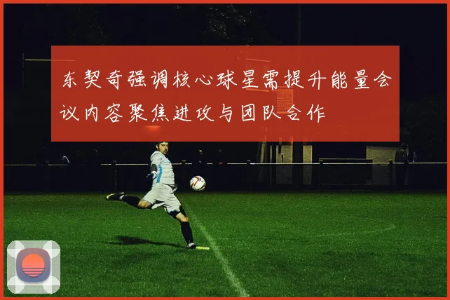 东契奇强调核心球星需提升能量会议内容聚焦进攻与团队合作