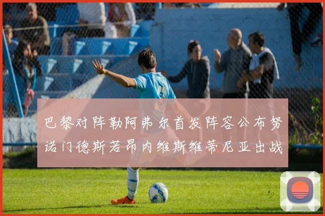 巴黎对阵勒阿弗尔首发阵容公布努诺门德斯若昂内维斯维蒂尼亚出战