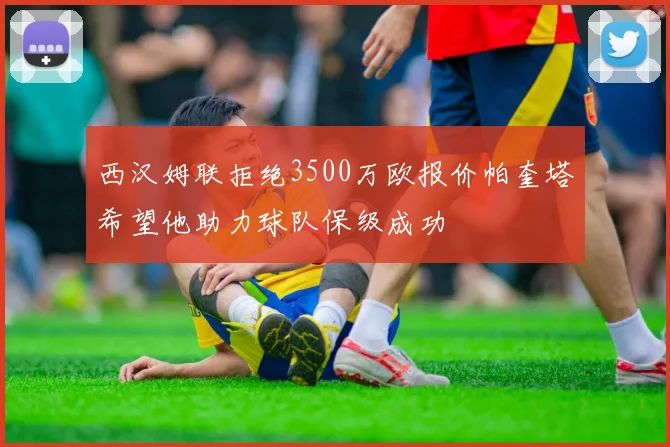 西汉姆联拒绝3500万欧报价帕奎塔希望他助力球队保级成功