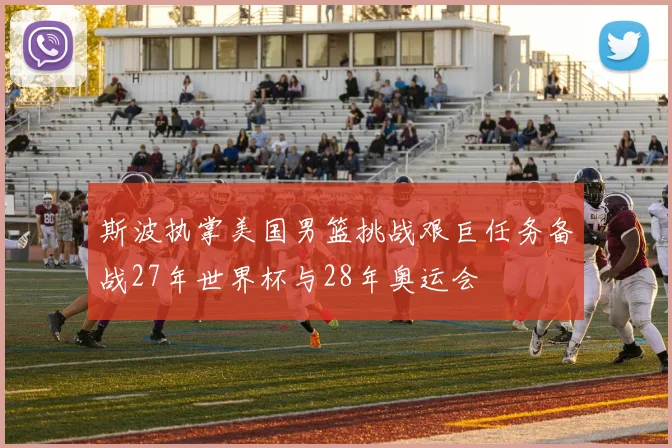 斯波执掌美国男篮挑战艰巨任务备战27年世界杯与28年奥运会