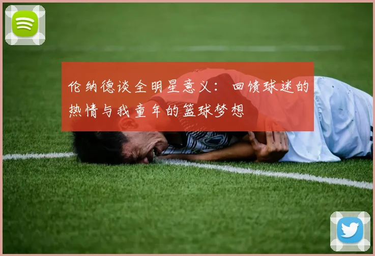 伦纳德谈全明星意义：回馈球迷的热情与我童年的篮球梦想