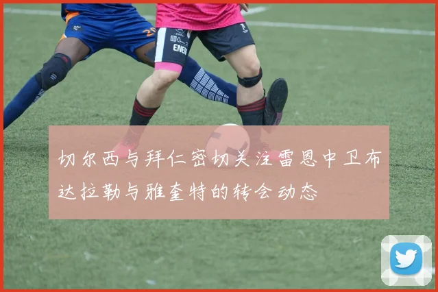 切尔西与拜仁密切关注雷恩中卫布达拉勒与雅奎特的转会动态