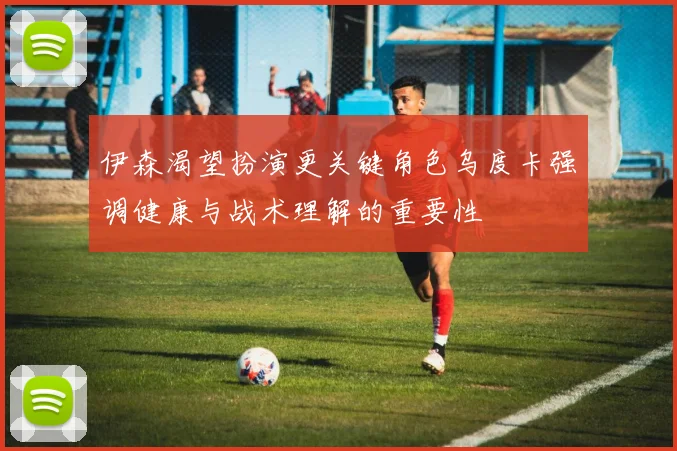 伊森渴望扮演更关键角色乌度卡强调健康与战术理解的重要性