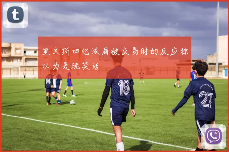 里夫斯回忆浓眉被交易时的反应称以为是玩笑话