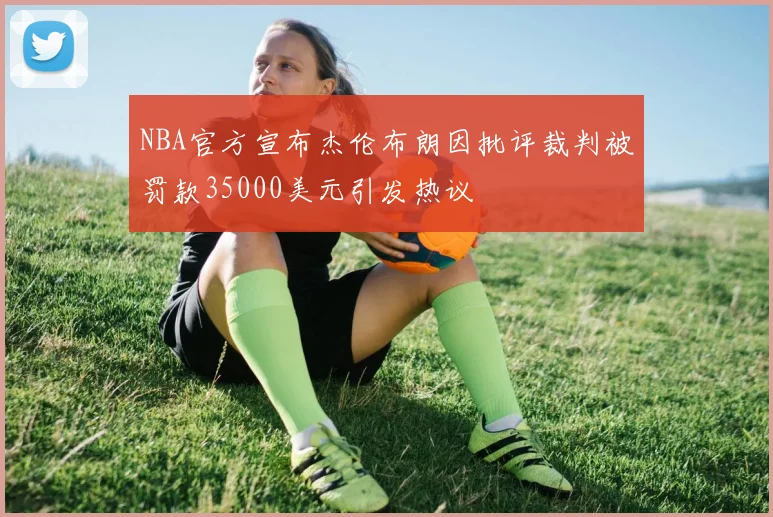 NBA官方宣布杰伦布朗因批评裁判被罚款35000美元引发热议