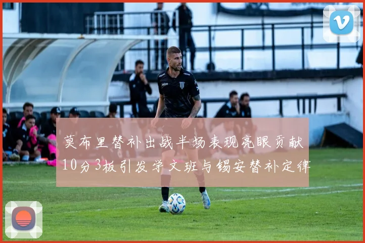 莫布里替补出战半场表现亮眼贡献10分3板引发学文班与锡安替补定律探讨