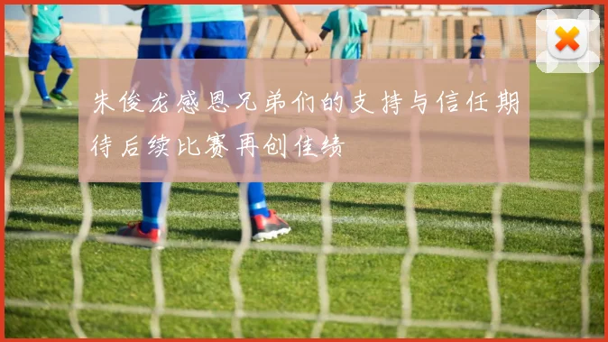 朱俊龙感恩兄弟们的支持与信任期待后续比赛再创佳绩
