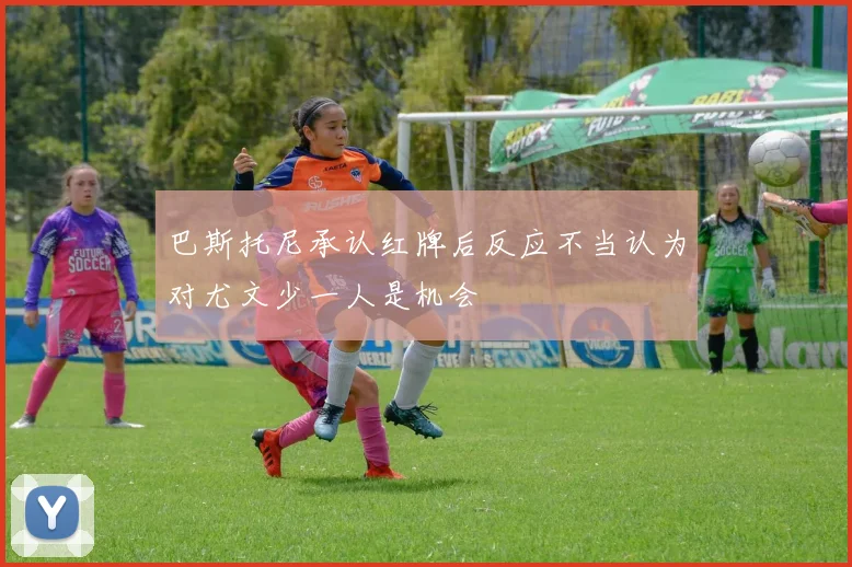 巴斯托尼承认红牌后反应不当认为对尤文少一人是机会
