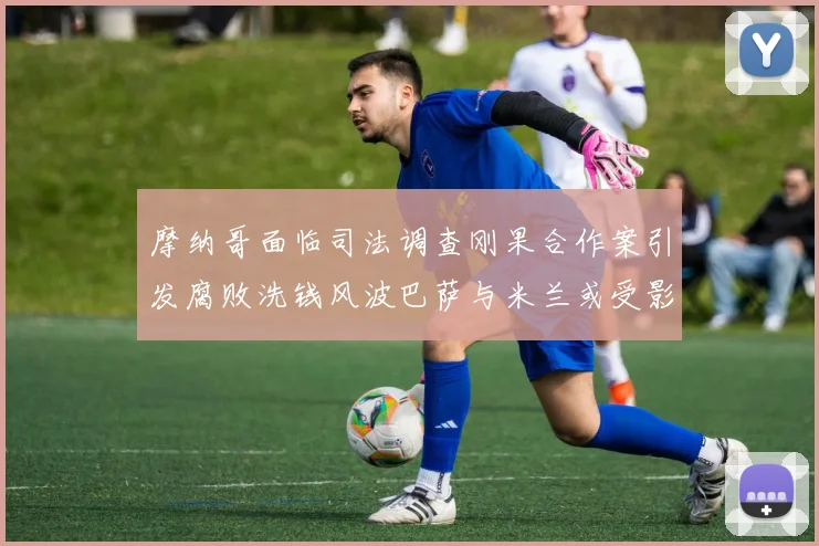 摩纳哥面临司法调查刚果合作案引发腐败洗钱风波巴萨与米兰或受影响