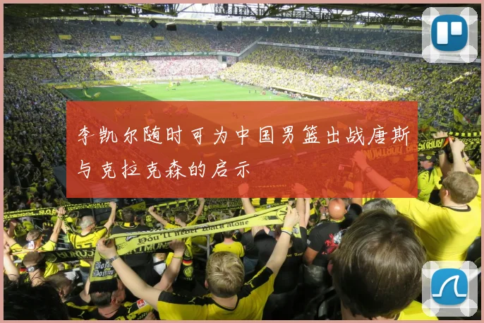 李凯尔随时可为中国男篮出战唐斯与克拉克森的启示