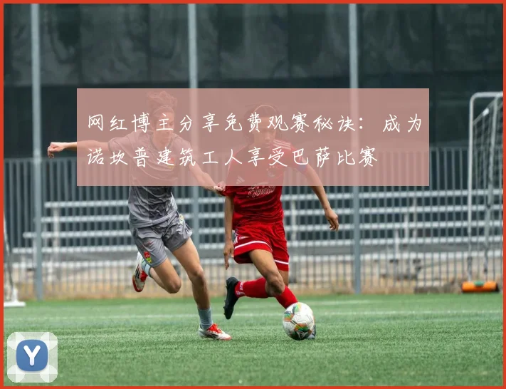 网红博主分享免费观赛秘诀：成为诺坎普建筑工人享受巴萨比赛