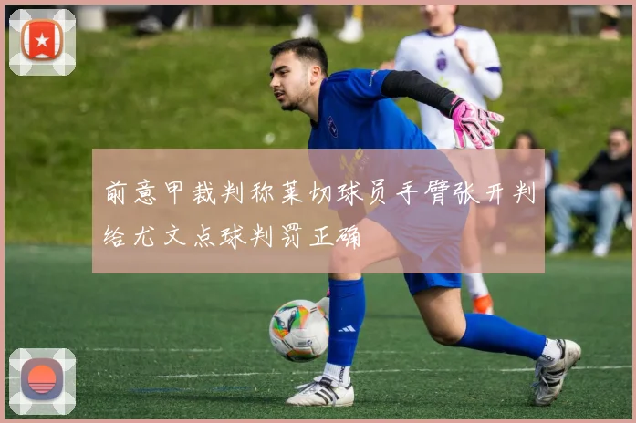 前意甲裁判称莱切球员手臂张开判给尤文点球判罚正确