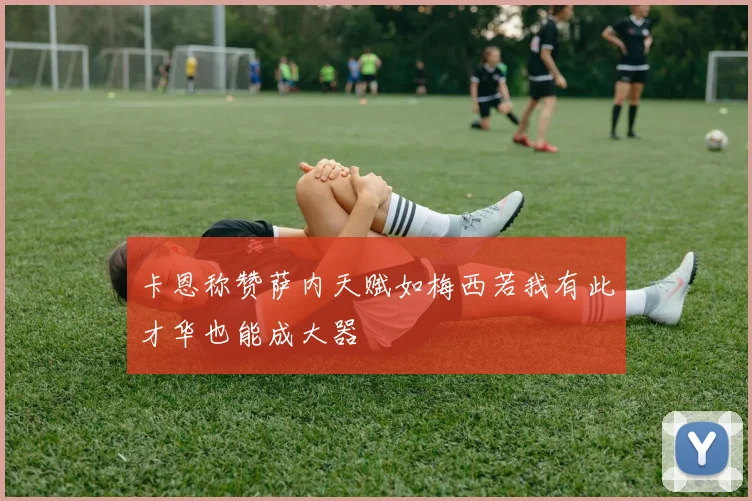 卡恩称赞萨内天赋如梅西若我有此才华也能成大器