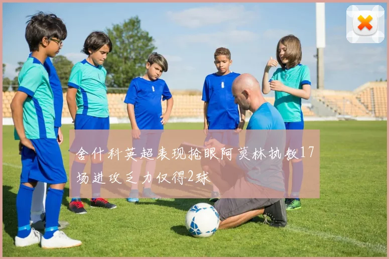 舍什科英超表现抢眼阿莫林执教17场进攻乏力仅得2球