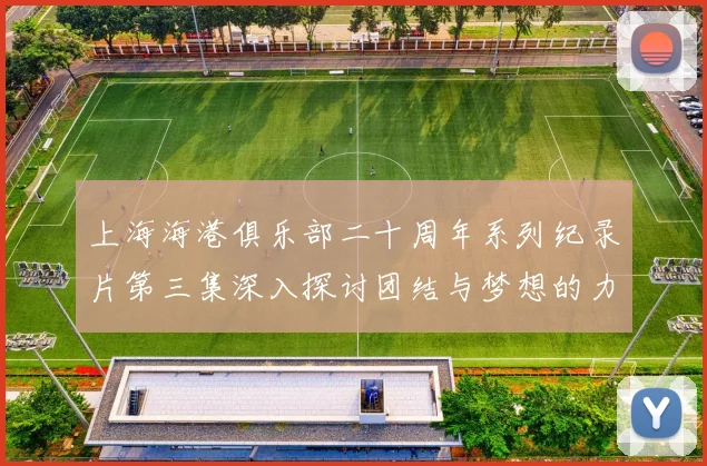 上海海港俱乐部二十周年系列纪录片第三集深入探讨团结与梦想的力量