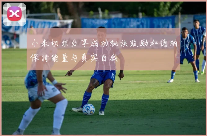 小米切尔分享成功秘诀鼓励加德纳保持能量与真实自我